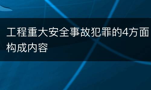 工程重大安全事故犯罪的4方面构成内容