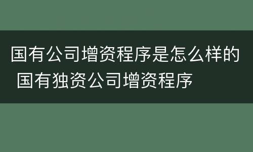 国有公司增资程序是怎么样的 国有独资公司增资程序