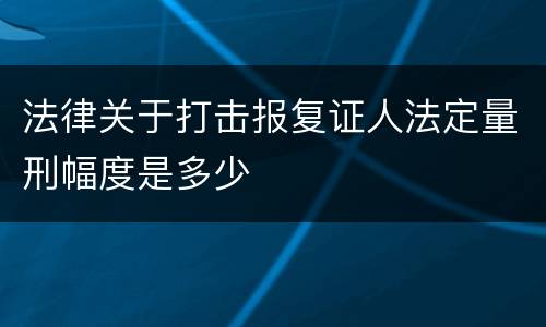 法律关于打击报复证人法定量刑幅度是多少