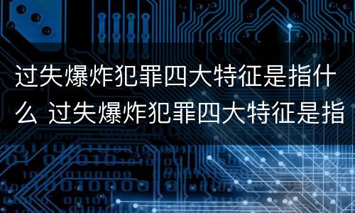 过失爆炸犯罪四大特征是指什么 过失爆炸犯罪四大特征是指什么呢