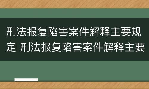 刑法报复陷害案件解释主要规定 刑法报复陷害案件解释主要规定