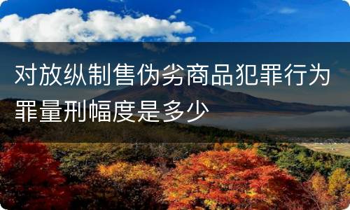 对放纵制售伪劣商品犯罪行为罪量刑幅度是多少