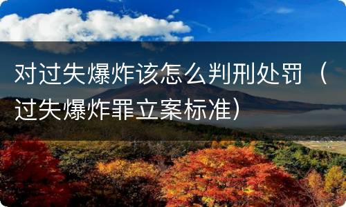 对过失爆炸该怎么判刑处罚（过失爆炸罪立案标准）