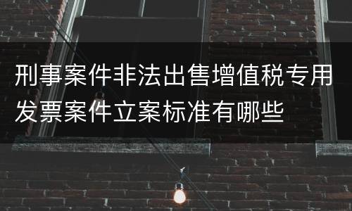 刑事案件非法出售增值税专用发票案件立案标准有哪些