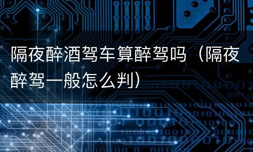 隔夜醉酒驾车算醉驾吗（隔夜醉驾一般怎么判）