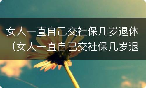 女人一直自己交社保几岁退休（女人一直自己交社保几岁退休了）