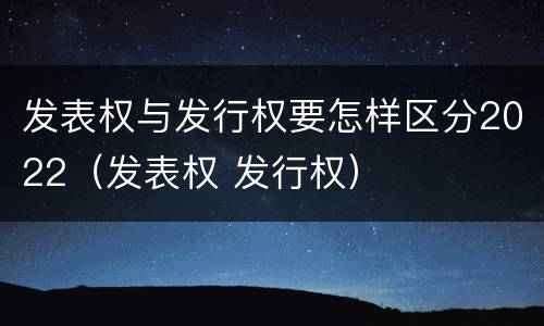 发表权与发行权要怎样区分2022（发表权 发行权）