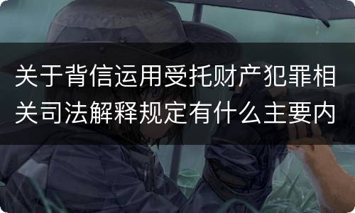 关于背信运用受托财产犯罪相关司法解释规定有什么主要内容