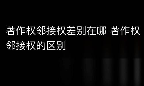 著作权邻接权差别在哪 著作权邻接权的区别