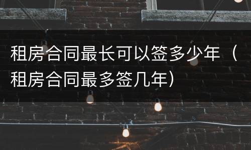 租房合同最长可以签多少年（租房合同最多签几年）