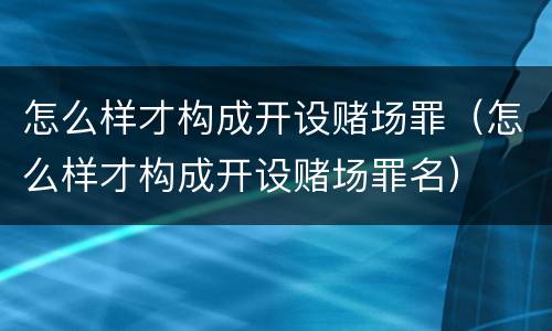 怎么样才构成开设赌场罪（怎么样才构成开设赌场罪名）