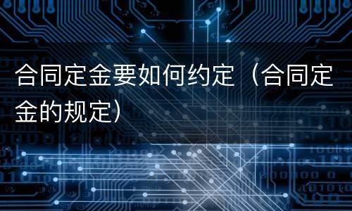 合同定金要如何约定（合同定金的规定）