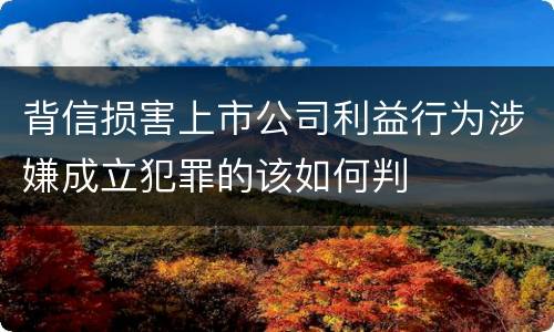 背信损害上市公司利益行为涉嫌成立犯罪的该如何判
