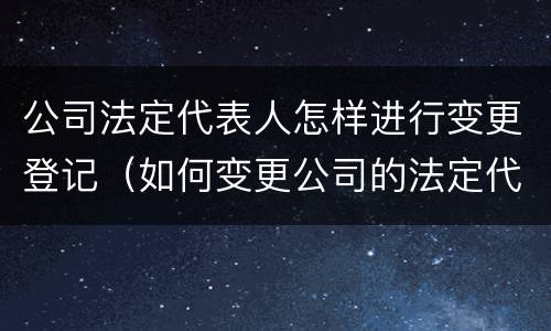 公司法定代表人怎样进行变更登记（如何变更公司的法定代表人）