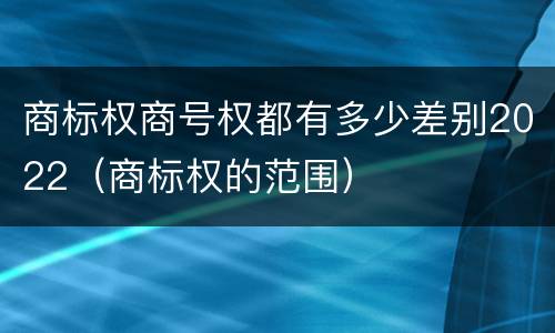 商标权商号权都有多少差别2022（商标权的范围）
