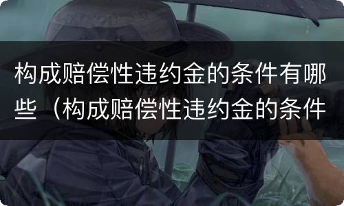 构成赔偿性违约金的条件有哪些（构成赔偿性违约金的条件有哪些呢）