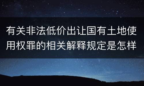 有关非法低价出让国有土地使用权罪的相关解释规定是怎样的