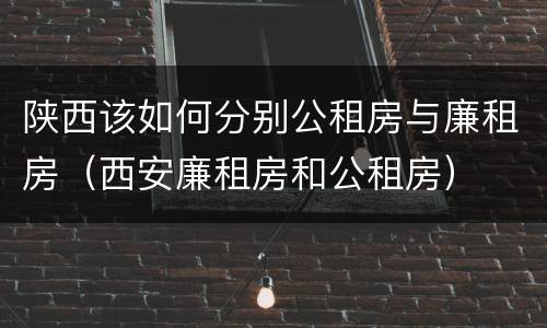 陕西该如何分别公租房与廉租房（西安廉租房和公租房）