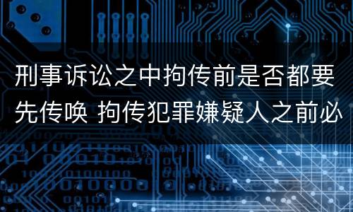 刑事诉讼之中拘传前是否都要先传唤 拘传犯罪嫌疑人之前必须先传唤