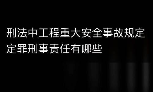 刑法中工程重大安全事故规定定罪刑事责任有哪些