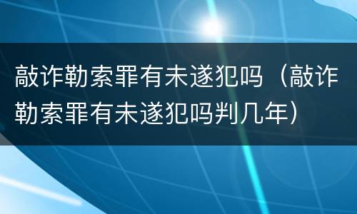 敲诈勒索罪有未遂犯吗（敲诈勒索罪有未遂犯吗判几年）
