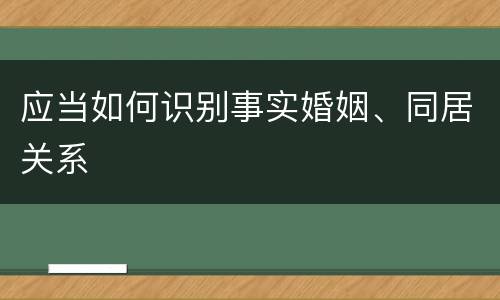 应当如何识别事实婚姻、同居关系