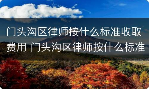 门头沟区律师按什么标准收取费用 门头沟区律师按什么标准收取费用呢
