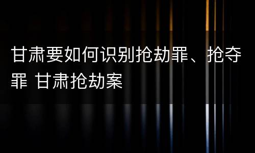 甘肃要如何识别抢劫罪、抢夺罪 甘肃抢劫案
