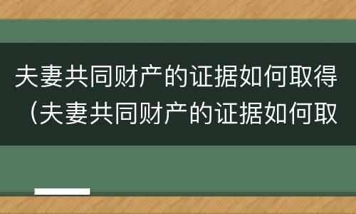 夫妻共同财产的证据如何取得（夫妻共同财产的证据如何取得证明）