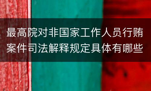 最高院对非国家工作人员行贿案件司法解释规定具体有哪些主要内容
