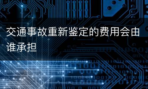交通事故重新鉴定的费用会由谁承担