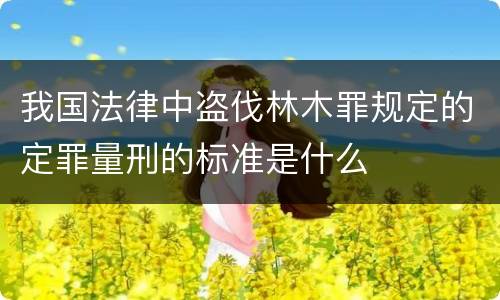 我国法律中盗伐林木罪规定的定罪量刑的标准是什么