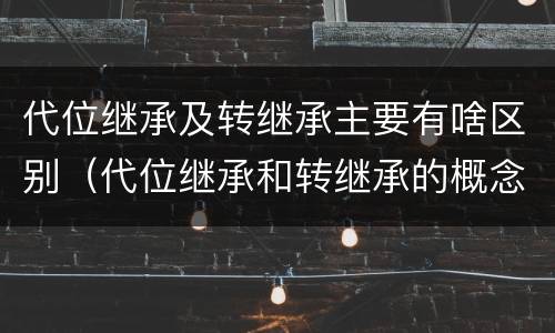 代位继承及转继承主要有啥区别（代位继承和转继承的概念和适用范围）
