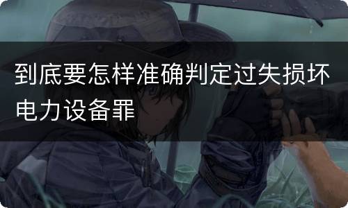 到底要怎样准确判定过失损坏电力设备罪