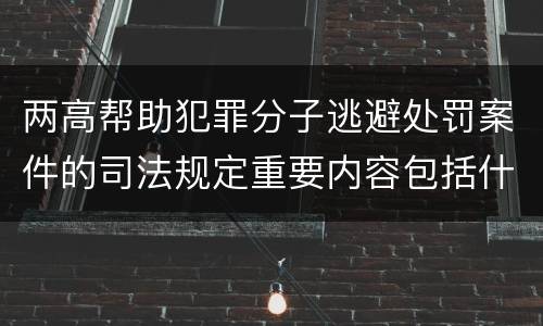 两高帮助犯罪分子逃避处罚案件的司法规定重要内容包括什么