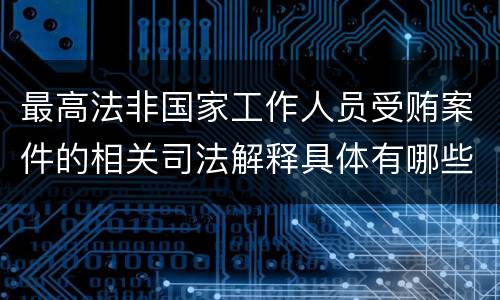 最高法非国家工作人员受贿案件的相关司法解释具体有哪些内容