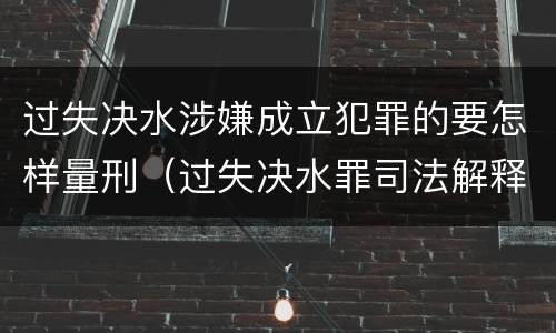 过失决水涉嫌成立犯罪的要怎样量刑（过失决水罪司法解释）