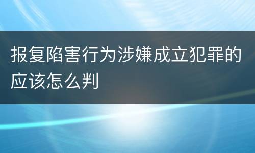 报复陷害行为涉嫌成立犯罪的应该怎么判