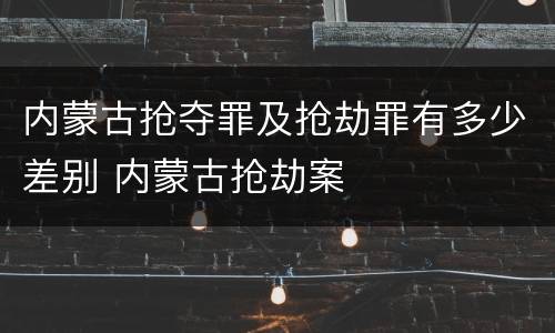 内蒙古抢夺罪及抢劫罪有多少差别 内蒙古抢劫案