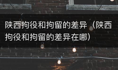 陕西拘役和拘留的差异（陕西拘役和拘留的差异在哪）