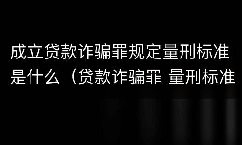成立贷款诈骗罪规定量刑标准是什么（贷款诈骗罪 量刑标准）