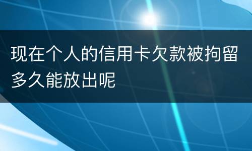 现在个人的信用卡欠款被拘留多久能放出呢