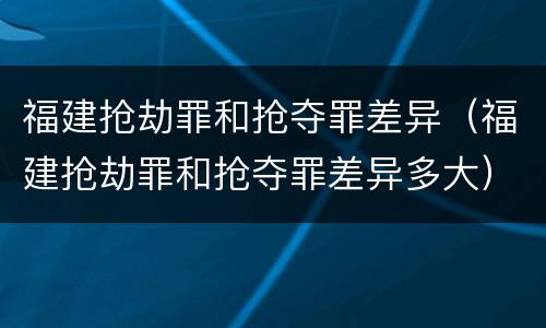 福建抢劫罪和抢夺罪差异（福建抢劫罪和抢夺罪差异多大）