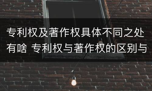 专利权及著作权具体不同之处有啥 专利权与著作权的区别与联系