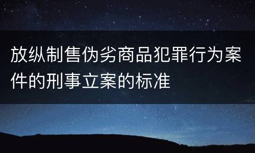 放纵制售伪劣商品犯罪行为案件的刑事立案的标准
