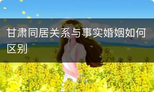 甘肃同居关系与事实婚姻如何区别
