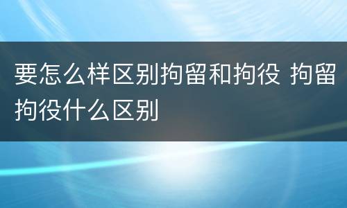 要怎么样区别拘留和拘役 拘留拘役什么区别