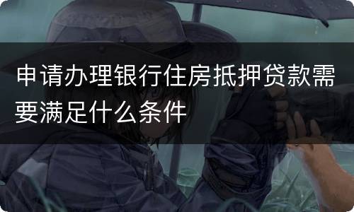 申请办理银行住房抵押贷款需要满足什么条件