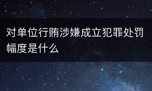 对单位行贿涉嫌成立犯罪处罚幅度是什么