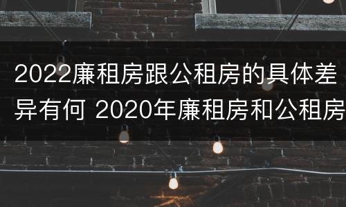 2022廉租房跟公租房的具体差异有何 2020年廉租房和公租房的区别